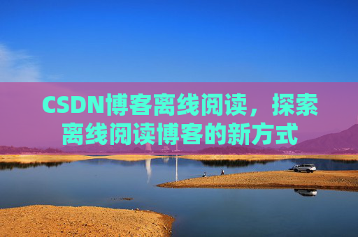 CSDN博客离线阅读，探索离线阅读博客的新方式